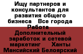 Ищу партнеров и консультантов для развития общего бизнеса - Все города Работа » Дополнительный заработок и сетевой маркетинг   . Ханты-Мансийский,Белоярский г.